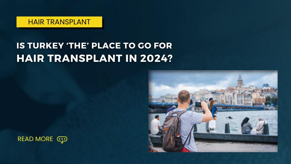 Is Turkey ‘THE place to go for Hair Transplant in 2024