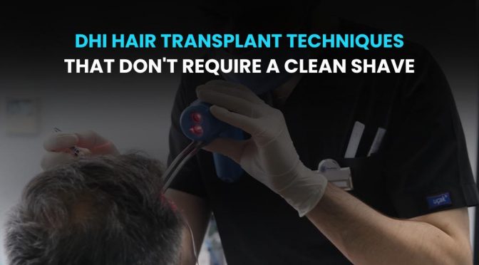 DHI Hair Transplant Techniques That Don’t Require A Clean Shave