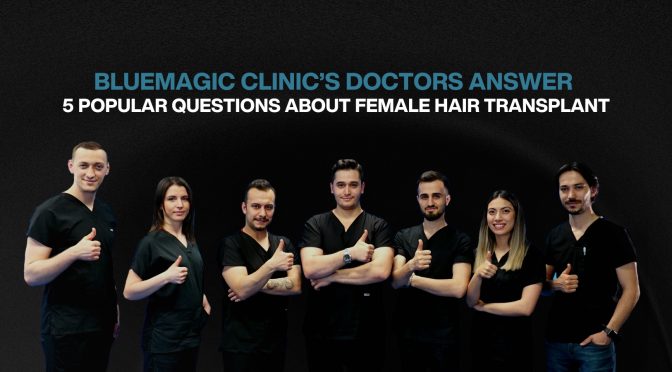 BlueMagic Clinic’s experts answer 5 popular questions about female hair transplant