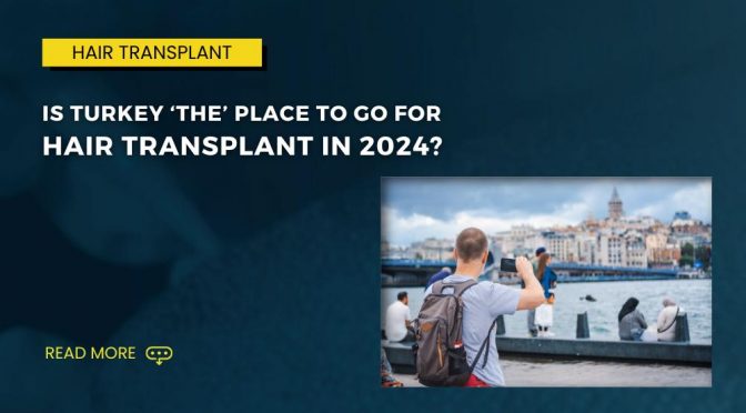 Is Turkey ‘THE’ place to go for Hair Transplant in 2024?