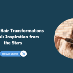 Celebrity Hair Transformations in Dubai: Inspiration from the Stars