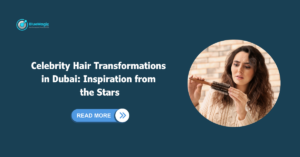 Celebrity Hair Transformations in Dubai: Inspiration from the Stars